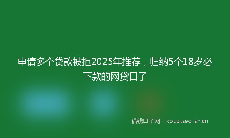 申请多个贷款被拒2025年推荐,归纳5个18岁必下款的网贷口子