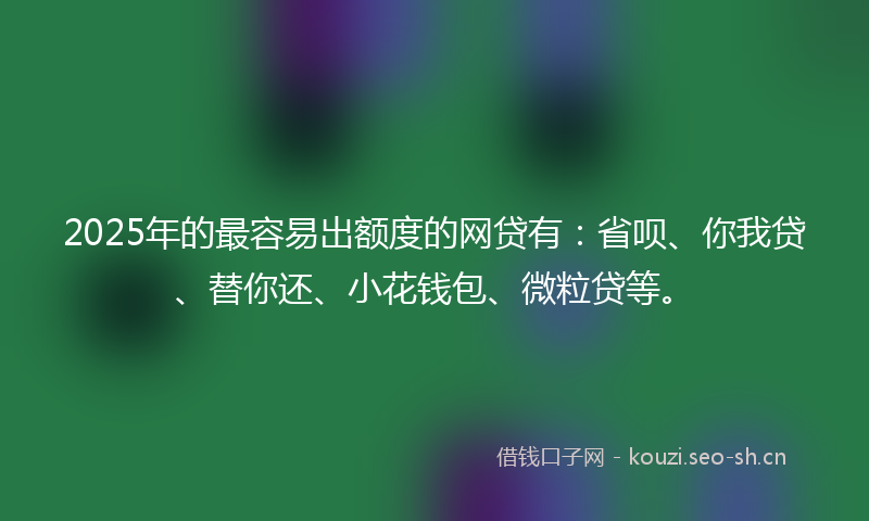 2025年的最容易出额度的网贷有：省呗、你我贷、替你还、小花钱包、微粒贷等。