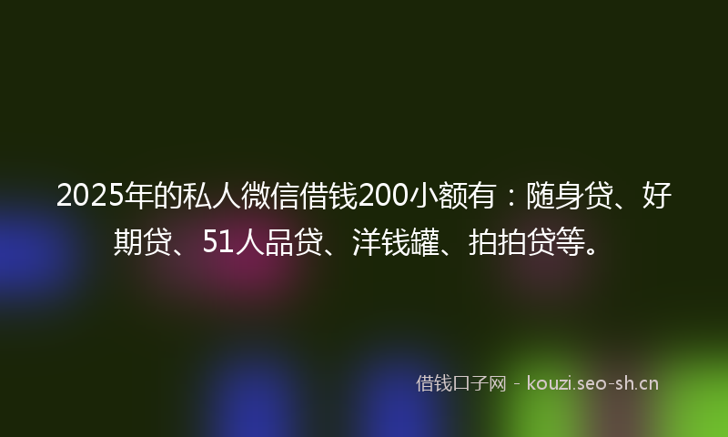2025年的私人微信借钱200小额有：随身贷、好期贷、51人品贷、洋钱罐、拍拍贷等。