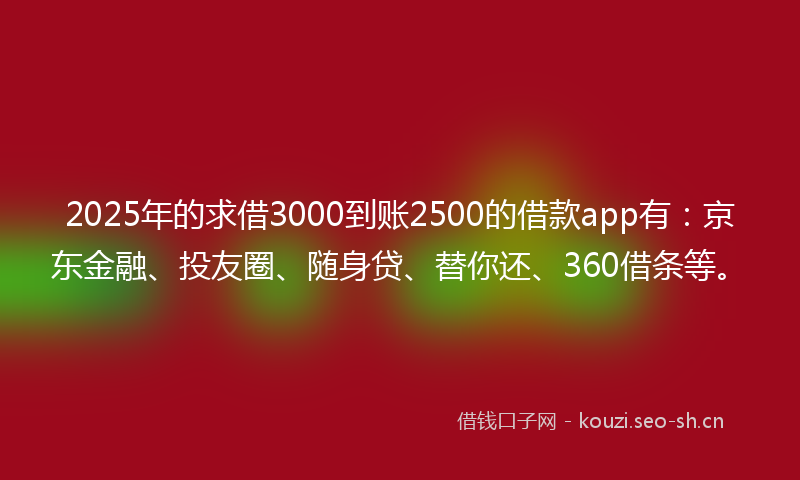 2025年的求借3000到账2500的借款app有:京东金融、投友圈、随身贷、替你还、360借条等。