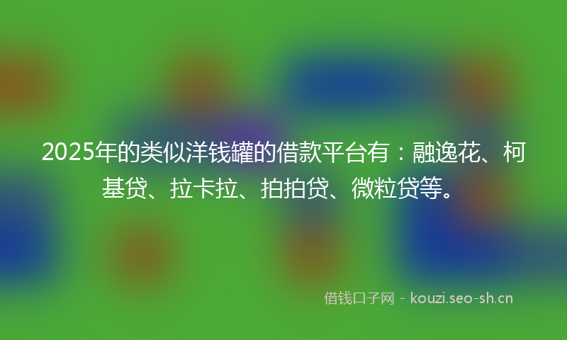 2025年的类似洋钱罐的借款平台有：融逸花、柯基贷、拉卡拉、拍拍贷、微粒贷等。