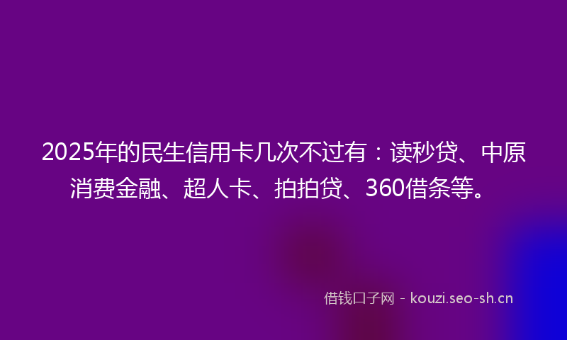 2025年的民生信用卡几次不过有：读秒贷、中原消费金融、超人卡、拍拍贷、360借条等。
