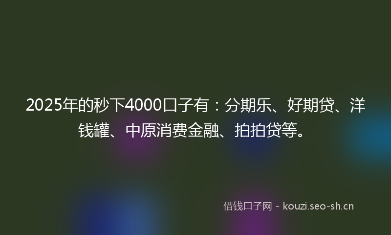 2025年的秒下4000口子有：分期乐、好期贷、洋钱罐、中原消费金融、拍拍贷等。