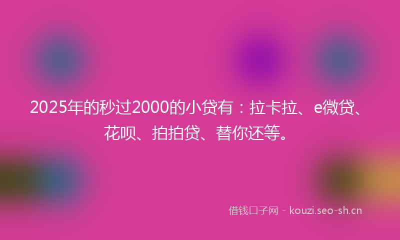 2025年的秒过2000的小贷有：拉卡拉、e微贷、花呗、拍拍贷、替你还等。
