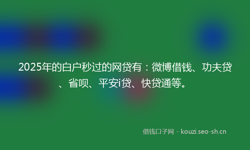 2025年的白户秒过的网贷有：微博借钱、功夫贷、省呗、平安i贷、快贷通等。