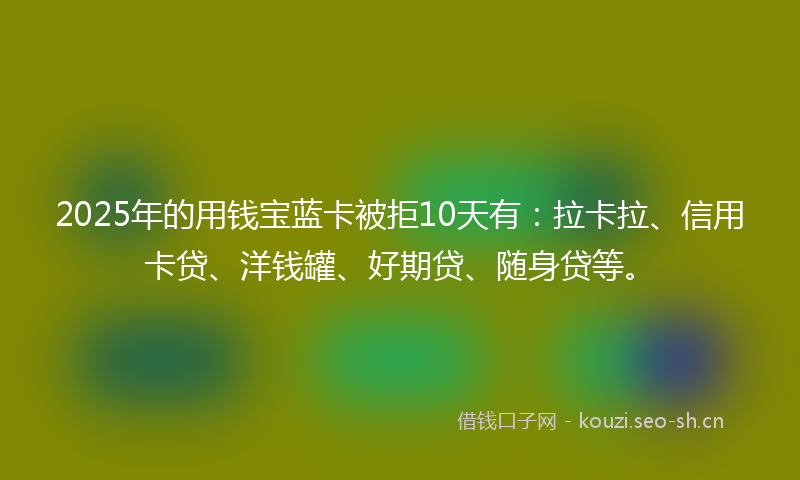 2025年的用钱宝蓝卡被拒10天有：拉卡拉、信用卡贷、洋钱罐、好期贷、随身贷等。
