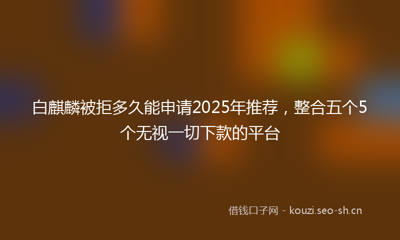 白麒麟被拒多久能申请2025年推荐，整合五个5个无视一切下款的平台