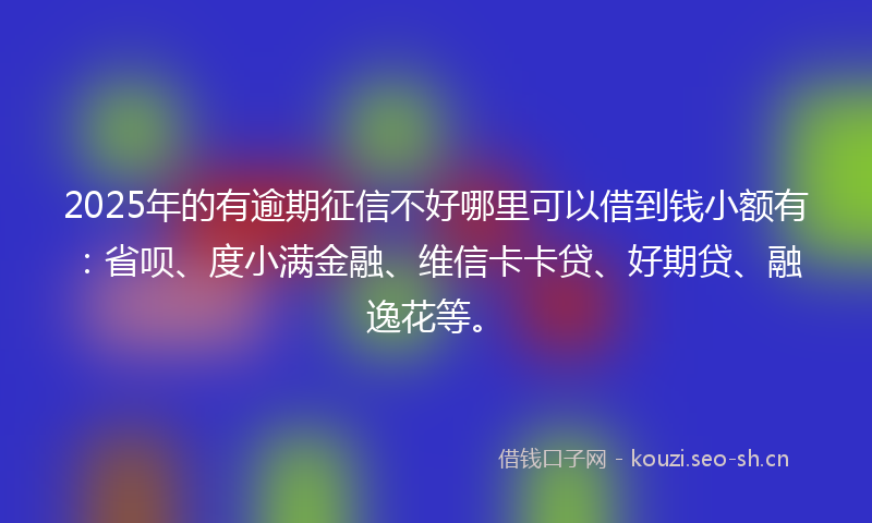 2025年的有逾期征信不好哪里可以借到钱小额有：省呗、度小满金融、维信卡卡贷、好期贷、融逸花等。