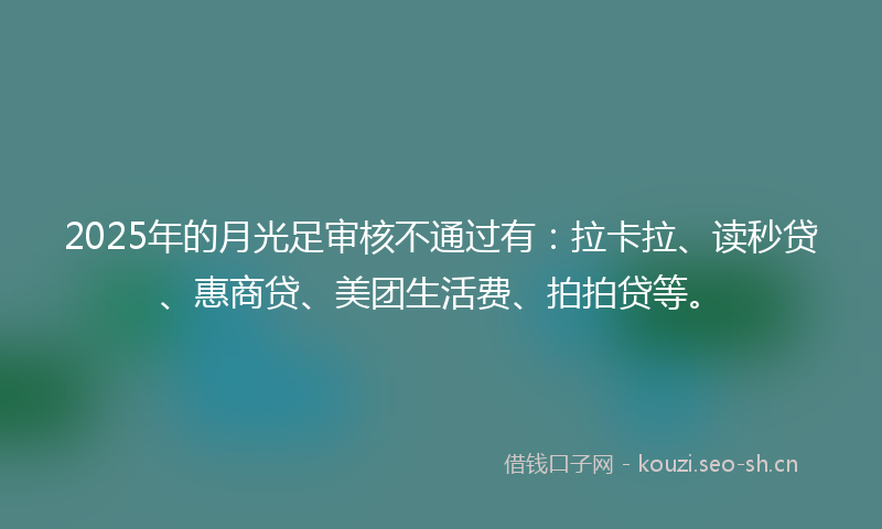2025年的月光足审核不通过有：拉卡拉、读秒贷、惠商贷、美团生活费、拍拍贷等。