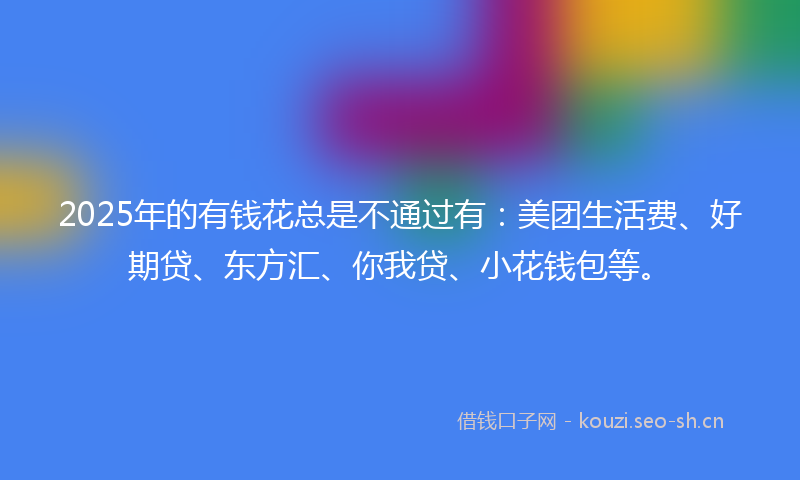 2025年的有钱花总是不通过有：美团生活费、好期贷、东方汇、你我贷、小花钱包等。