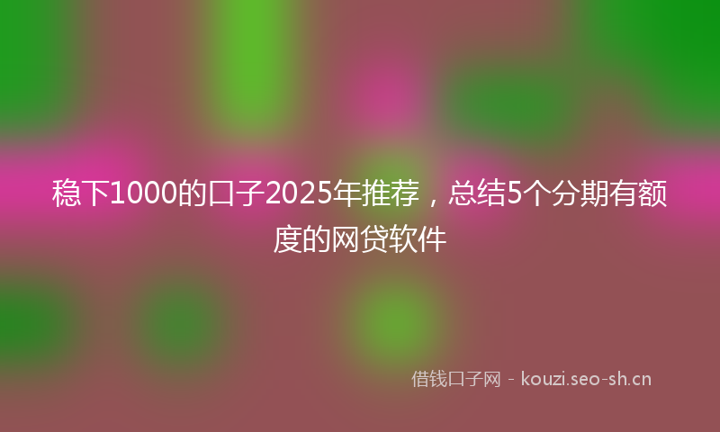 稳下1000的口子2025年推荐,总结5个分期有额度的网贷软件