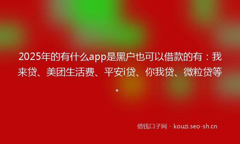 2025年的有什么app是黑户也可以借款的有:我来贷、美团生活费、平安i贷、你我贷、微粒贷等。