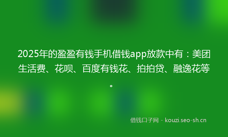 2025年的盈盈有钱手机借钱app放款中有：美团生活费、花呗、百度有钱花、拍拍贷、融逸花等。