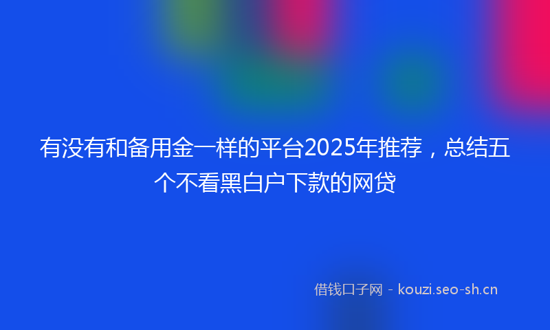 有没有和备用金一样的平台2025年推荐，总结五个不看黑白户下款的网贷