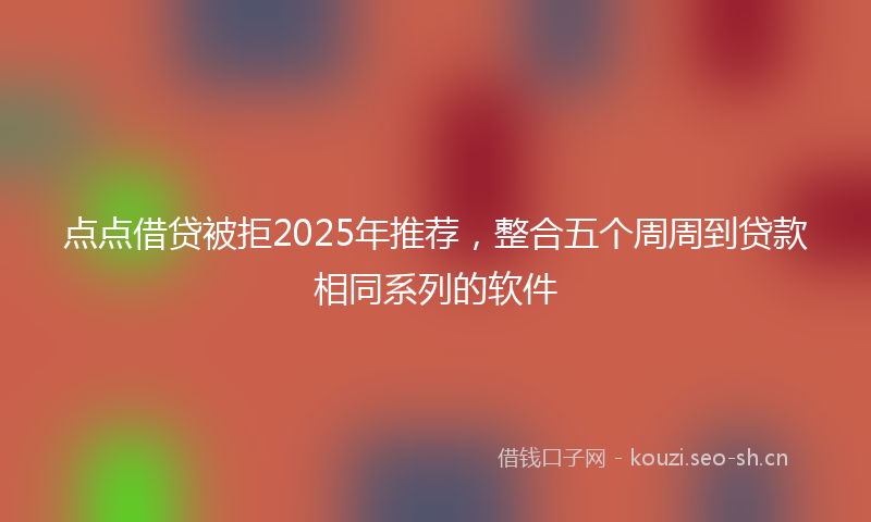 点点借贷被拒2025年推荐，整合五个周周到贷款相同系列的软件