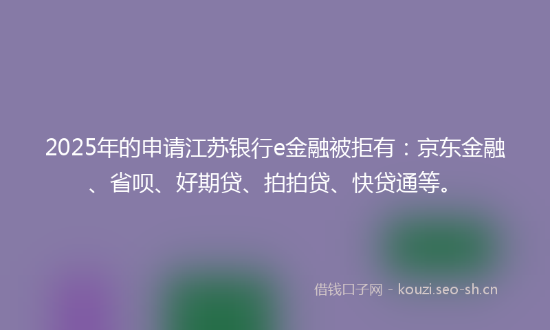 2025年的申请江苏银行e金融被拒有:京东金融、省呗、好期贷、拍拍贷、快贷通等。