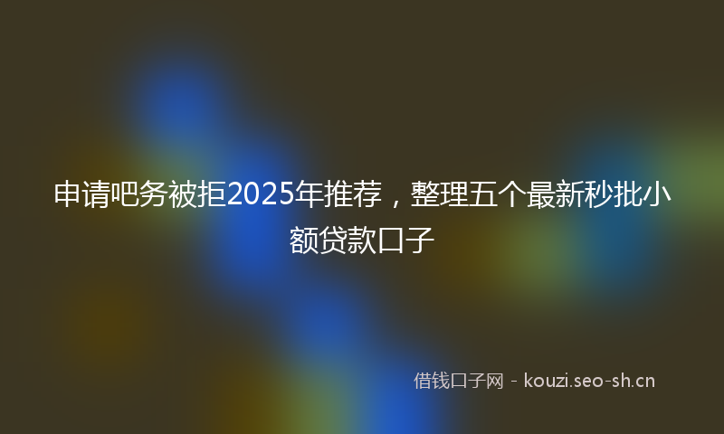 申请吧务被拒2025年推荐，整理五个最新秒批小额贷款口子