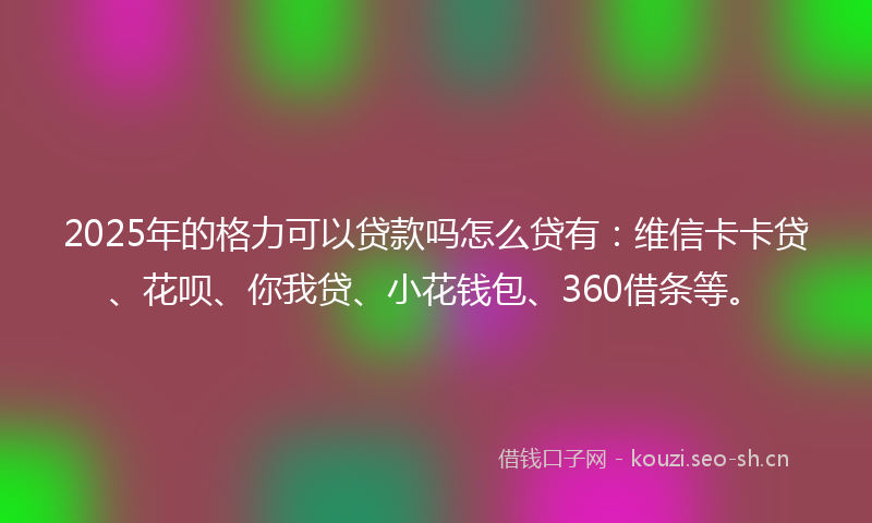 2025年的格力可以贷款吗怎么贷有:维信卡卡贷、花呗、你我贷、小花钱包、360借条等。