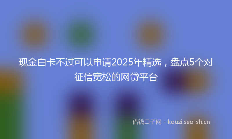 现金白卡不过可以申请2025年精选，盘点5个对征信宽松的网贷平台