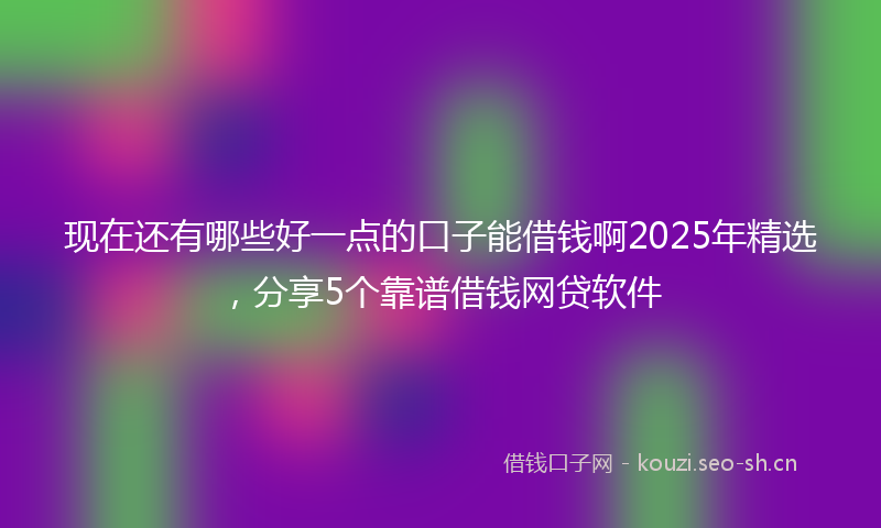现在还有哪些好一点的口子能借钱啊2025年精选,分享5个靠谱借钱网贷软件