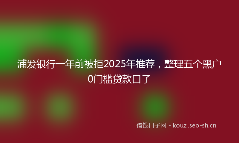 浦发银行一年前被拒2025年推荐，整理五个黑户0门槛贷款口子