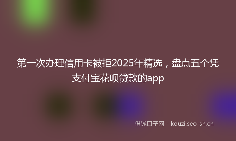 第一次办理信用卡被拒2025年精选，盘点五个凭支付宝花呗贷款的app
