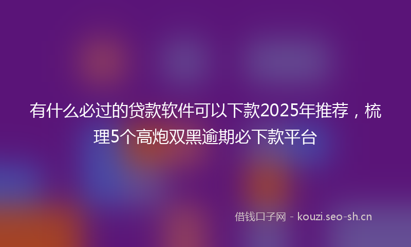 有什么必过的贷款软件可以下款2025年推荐，梳理5个高炮双黑逾期必下款平台