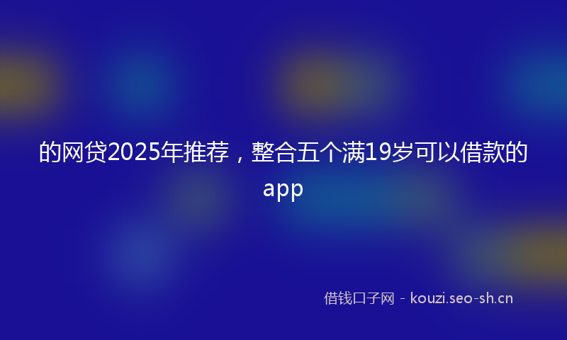 的网贷2025年推荐，整合五个满19岁可以借款的app