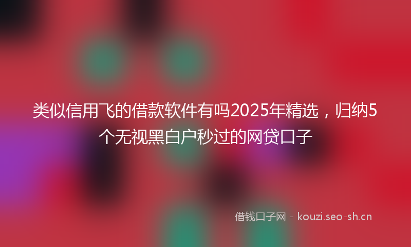 类似信用飞的借款软件有吗2025年精选，归纳5个无视黑白户秒过的网贷口子