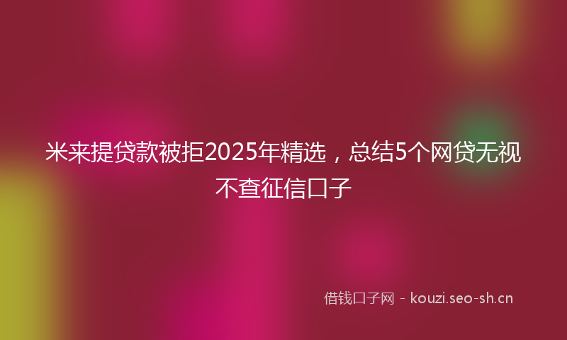 米来提贷款被拒2025年精选，总结5个网贷无视不查征信口子