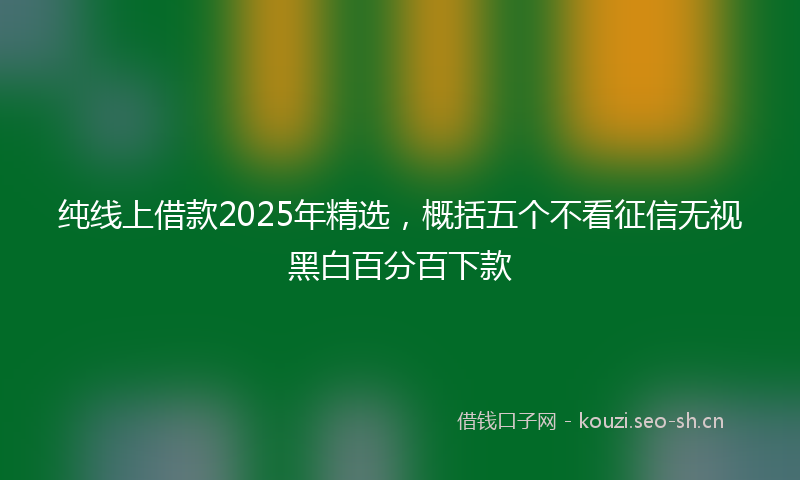 纯线上借款2025年精选，概括五个不看征信无视黑白百分百下款