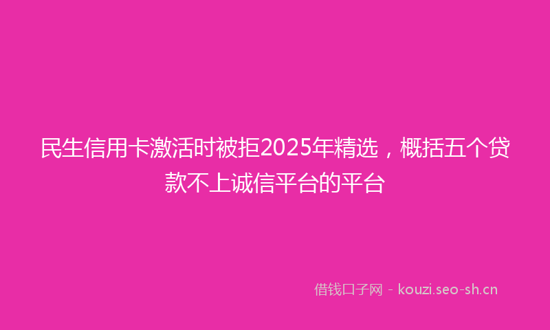 民生信用卡激活时被拒2025年精选，概括五个贷款不上诚信平台的平台