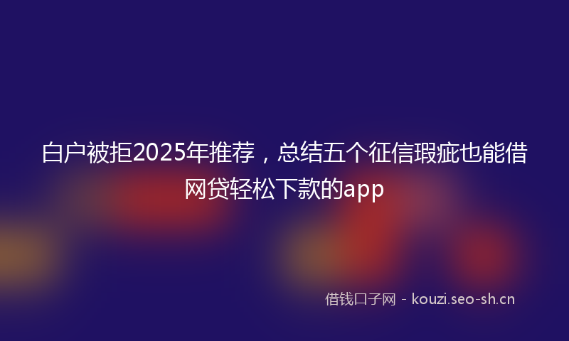 白户被拒2025年推荐,总结五个征信瑕疵也能借网贷轻松下款的app