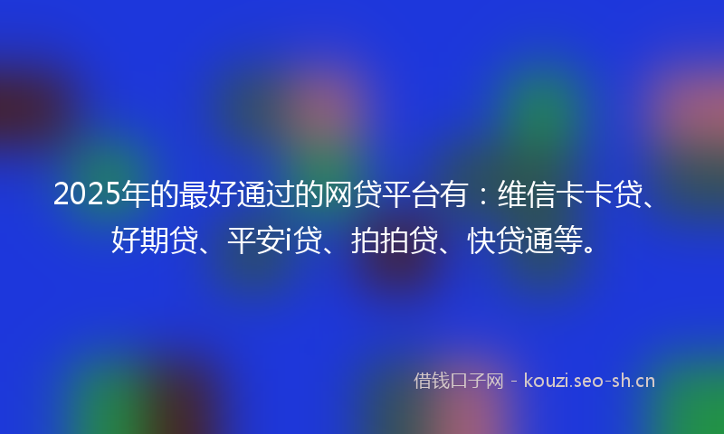 2025年的最好通过的网贷平台有:维信卡卡贷、好期贷、平安i贷、拍拍贷、快贷通等。