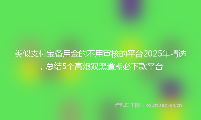 类似支付宝备用金的不用审核的平台2025年精选，总结5个高炮双黑逾期必下款平台