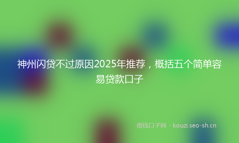 神州闪贷不过原因2025年推荐，概括五个简单容易贷款口子