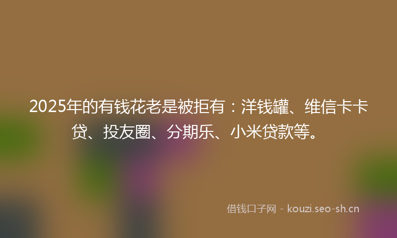 2025年的有钱花老是被拒有：洋钱罐、维信卡卡贷、投友圈、分期乐、小米贷款等。