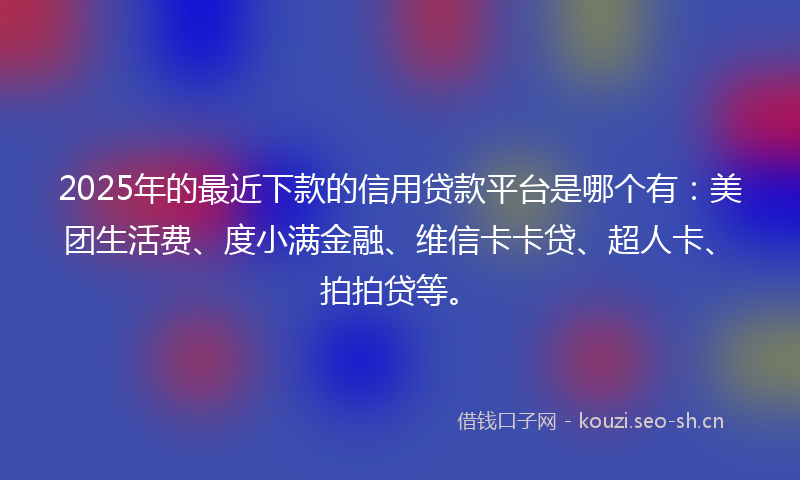 2025年的最近下款的信用贷款平台是哪个有：美团生活费、度小满金融、维信卡卡贷、超人卡、拍拍贷等。