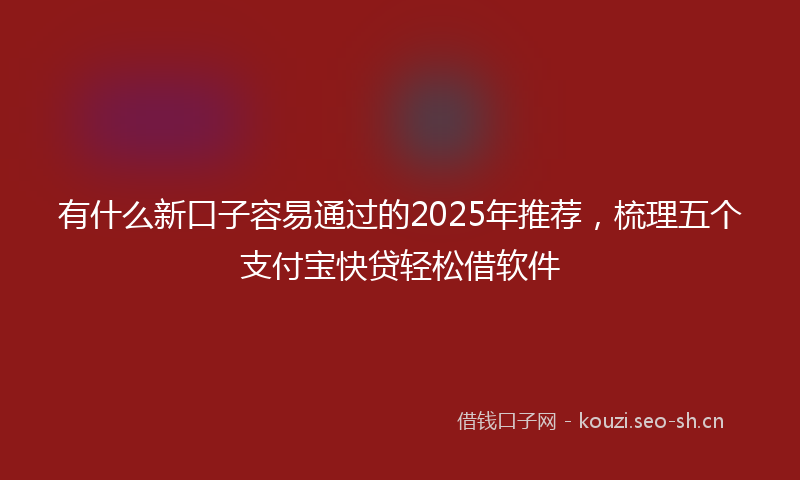 有什么新口子容易通过的2025年推荐，梳理五个支付宝快贷轻松借软件