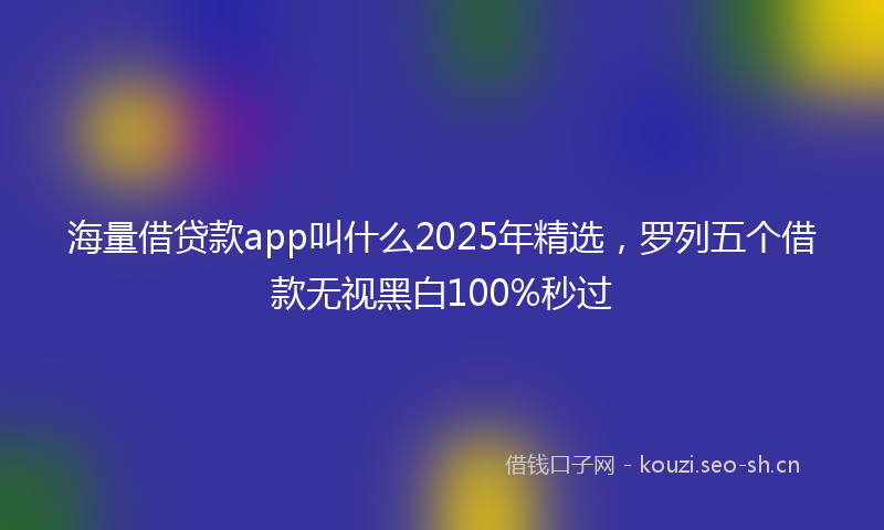 海量借贷款app叫什么2025年精选，罗列五个借款无视黑白100%秒过