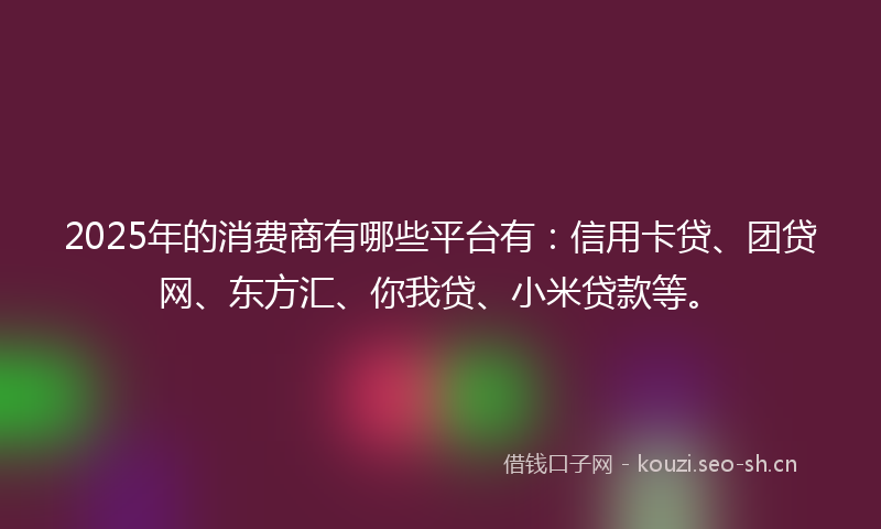 2025年的消费商有哪些平台有：信用卡贷、团贷网、东方汇、你我贷、小米贷款等。