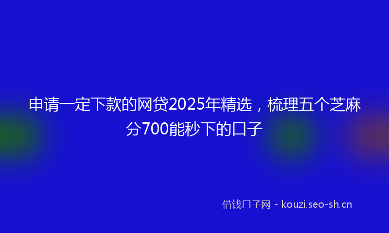 申请一定下款的网贷2025年精选，梳理五个芝麻分700能秒下的口子