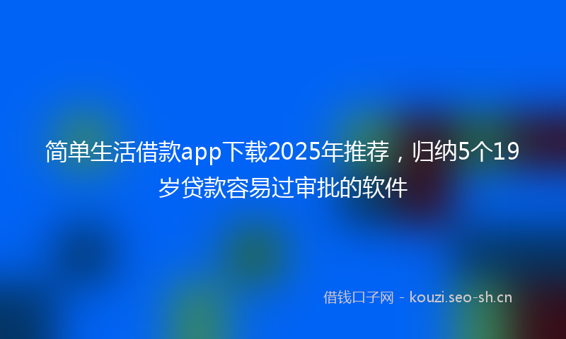 简单生活借款app下载2025年推荐，归纳5个19岁贷款容易过审批的软件