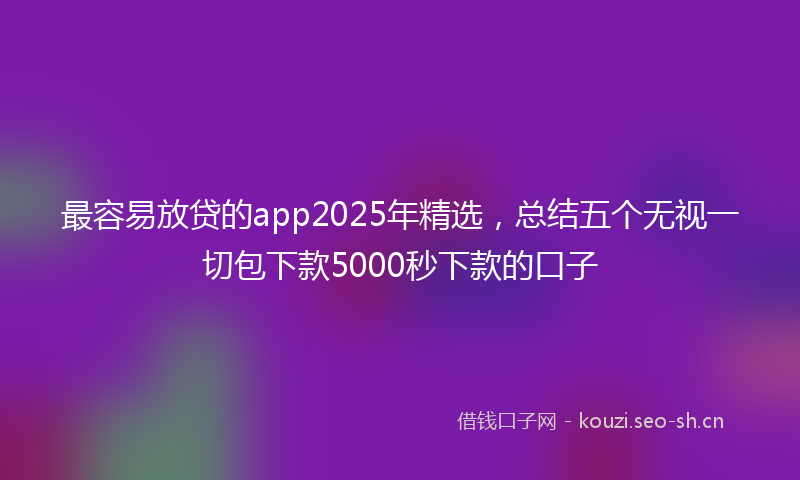 最容易放贷的app2025年精选，总结五个无视一切包下款5000秒下款的口子