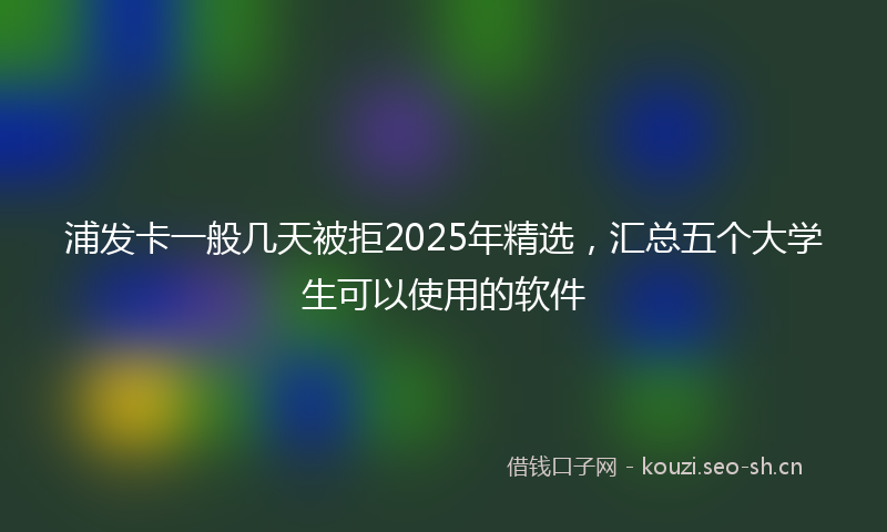 浦发卡一般几天被拒2025年精选，汇总五个大学生可以使用的软件
