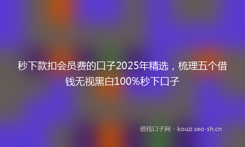 秒下款扣会员费的口子2025年精选，梳理五个借钱无视黑白100%秒下口子