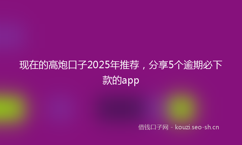 现在的高炮口子2025年推荐，分享5个逾期必下款的app
