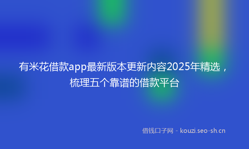 有米花借款app最新版本更新内容2025年精选,梳理五个靠谱的借款平台