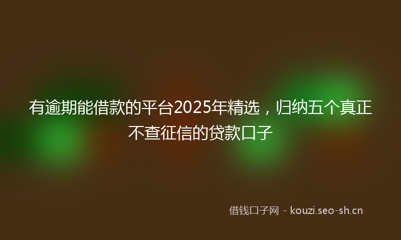 有逾期能借款的平台2025年精选，归纳五个真正不查征信的贷款口子