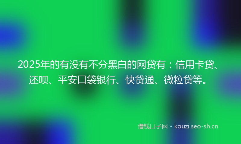 2025年的有没有不分黑白的网贷有:信用卡贷、还呗、平安口袋银行、快贷通、微粒贷等。